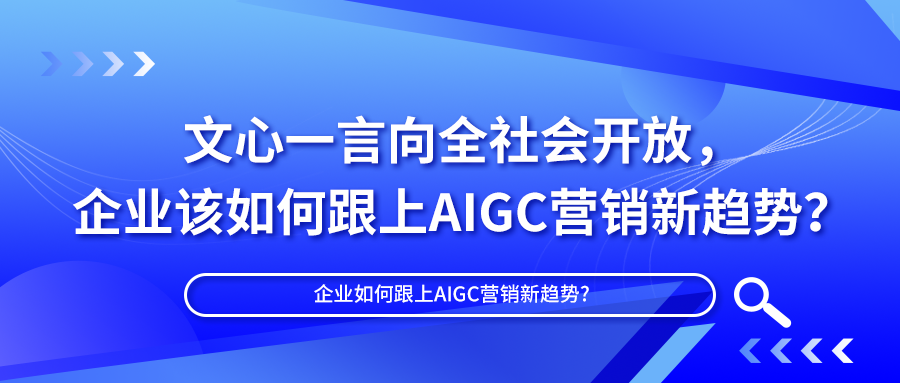 文心一言向全社会开放，企业该如何跟上AIGC营销新趋势？