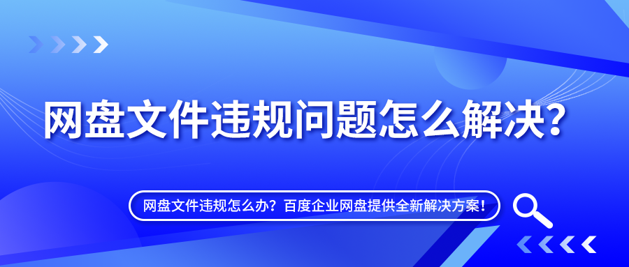 网盘文件违规问题怎么解决？百度企业网盘提供全新解决方案！