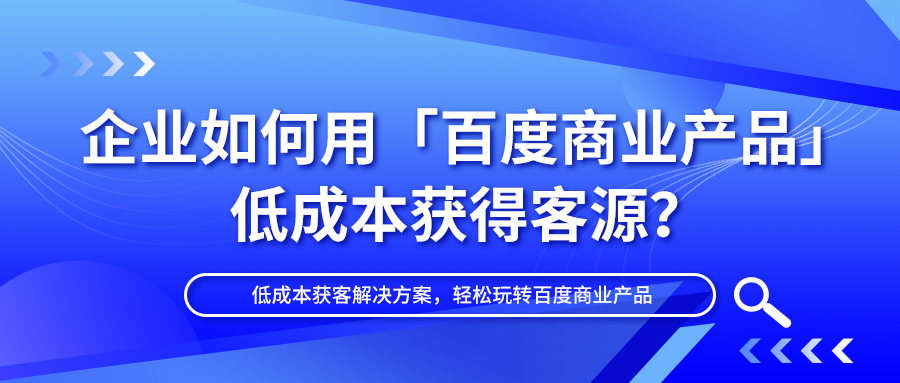 企业如何用「百度商业产品」低成本获得客源？深度揭秘